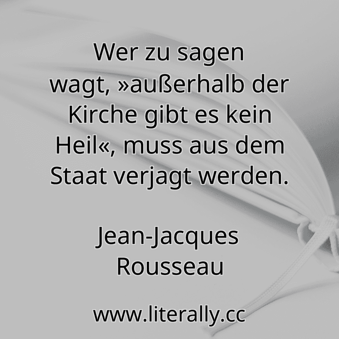 Wer zu sagen wagt, »außerhalb der Kirche gibt es kein Heil«, muss aus dem Staat verjagt werden.
Jean-Jacques Rousseau

